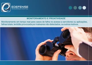 MONITORAMENTO E PROATIVIDADE
Monitoramento em tempo real para casos de falha no acesso a servidores ou aplicações,
falhas totais, lentidão provocada por malwares não detectados, ou outros motivos.
 
