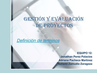 Definición de términos EQUIPO 12: Jonathan Perez Palacios Adriana Pacheco Martínez Nohemí Zamudio Zaragoza Gestión y Evaluación de Proyectos 