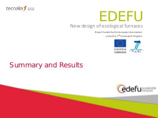 EDEFUNew design of ecological furnaces
Project funded by the European Commission
under the 7th Framework Program
Summary and Results
 
