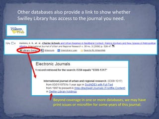 Other databases also provide a link to show whether
Swilley Library has access to the journal you need.
Beyond coverage in one or more databases, we may have
print issues or microfilm for some years of this journal.
 