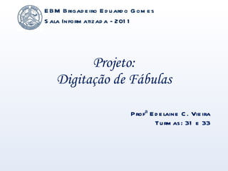 Projeto: Digitação de Fábulas EBM Brigadeiro Eduardo Gomes Sala Informatizada - 2011 Profª Edelaine C. Vieira Turmas: 31 e 33 