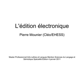 L'édition électronique Pierre Mounier (Cléo/EHESS) Master Professionnel Arts Lettres et Langues Mention Sciences du Langage et Sémiotique Spécialité Edition 4 janvier 2011 