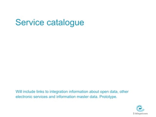 Service catalogueWill include links to integration information about open data, other electronic services and information master data. Prototype.