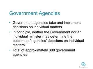 Government AgenciesGovernment agencies take and implement decisions on individual mattersIn principle, neither the Government nor an individual minister may determine the outcome of agencies’ decisions on individual mattersTotal of approximately 300 government agencies