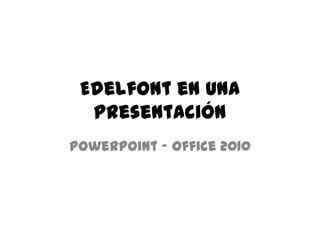 Edelfont en una
presentación
PowerPoint – Office 2010

 
