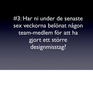 #3: Har ni under de senaste
sex veckorna belönat någon
  team-medlem för att ha
      gjort ett större
      designmisstag?
 