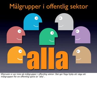 Målgrupper i offentlig sektor




                         alla
Eftersom vi var inne på målgrupper i offentlig sektor: Det ger föga hjälp att säga att
målgruppen för en offentlig tjänst är ”alla”.
 