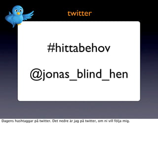 twitter



                            #hittabehov

                 @jonas_blind_hen


Dagens hashtaggar på twitter. Det nedre är jag på twitter, om ni vill följa mig.
 