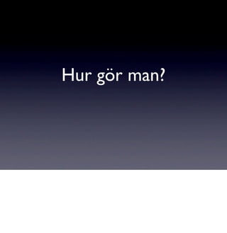 Hur gör man?
 