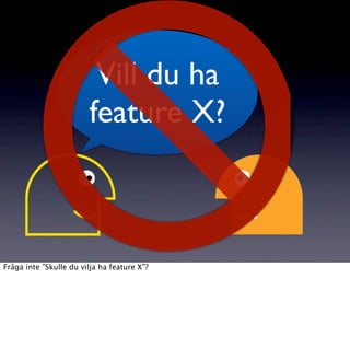 Vill du ha
                        feature X?



Fråga inte ”Skulle du vilja ha feature X”?
 