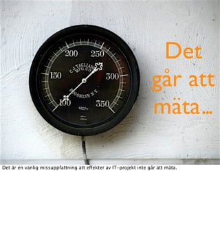 Det
                                                                  går att
                                                                  mäta ...

Det är en vanlig missuppfattning att effekter av IT-projekt inte går att mäta.
 