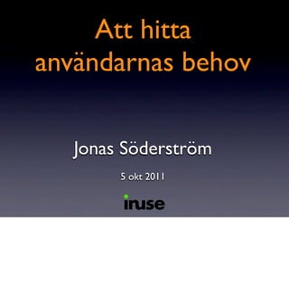 Att hitta
användarnas behov

   Jonas Söderström
        5 okt 2011
 