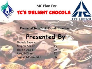 IMC Plan For
ITC’s Delight Chocolate

  Presented To :- Prof. Rajesh Nambiar


      Presented By –
Shoyeb Bagwan             01
Mujjmil Shaikh            25
Shaikh Ubaid              29
Aaquib Khan               32
Sayyad Monisuddin         56
 