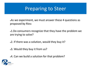 Preparing to Steer
●As we experiment, we must answer these 4 questions as
proposed by Ries:
●1.Do consumers recognize that...
