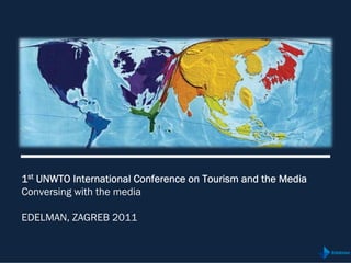 1st UNWTO International Conference on Tourism and the Media
Conversing with the media

EDELMAN, ZAGREB 2011
 