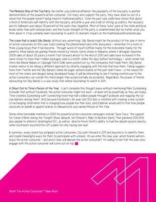 The Meteoric Rise of the Tea Party: No matter your political affiliation, the popularity of the tea party is another
demonstration of the powerful action consumer. For many who support the party, they have done so out of a
sense that the people weren’t being heard in traditional politics. Over the past year, polls have shown that about
a third of Americans self-identify with the tea party and after a year and a half of stirring up politics, the tea party
and its followers won about 35 percent of the seats they targeted. Most of these “wins” were at the state and local
levels rather than with national seats, and the future strength of the party is undetermined. But no matter what you
think about it, it has certainly been fascinating to watch its dramatic impact on the traditional political landscape.

The craze that is (was?) Silly Bandz: Without any advertising, Silly Bandz might be the product of the year in terms
of action consumers (in this case, kids) creating the phenomenon (and utter annoyance – remember I’m a mom of
three young boys) that it has become. Through word of mouth (offline mainly for the kids/online mainly for the
parents), these bands are gaining friends minute by minute. Some stores in Alabama, where it all began, reported
2009 sales of about 20 packs a month. Fast forward almost to the end of 2010 and sales have increased in the
same stores to more than 1 million packages sold in a month. Unlike the days before technology – when similar fad
items like Beanie Babies or Cabbage Patch Dolls were pushed out by the companies that made them, Silly Bandz
creator seems to be taking a different approach by directly engaging with the kids that love them. Taking sugges-
tions from Twitter and the Silly Bandz’s online fan page—options brands of the past didn’t have – is the reason for
most of the colors and designs being developed today. It will be interesting to see if turning control over to the
action consumers can sustain this trend longer than would normally be accepted. Regardless, the power of friends
advocating for Silly Bandz is a case study that will be fascinating to watch in 2011.

A Shout Out to Time’s Person of the Year: I can’t complete this thought piece without mentioning Mark Zuckerberg.
Consider that without Facebook, the action consumer might not exist – at least not as powerfully as they are today.
Time credited Zuckerberg with “connecting more than half a billion people through Facebook and mapping the so-
cial relations among them”. And because Facebook’s 26-year-old CEO also is credited with creating a new system
of exchanging information that is changing how people live their lives, (and Edelman would add to that how people
advocate on behalf or against brands to followers) he was named Person of the Year.

Some other honorable mentions in 2010 for powerful action consumer campaigns include “Save Coco,” the support
for Conan O’Brien during the Tonight Show debacle, Jon Stewart’s “Rally to Restore Sanity” that garnered 200,000
plus people to attend in Washington D.C., as well as director Kevin Smith’s ability to fuel the debate around obesity
when Southwest escorted him off a plane for only having one seat.

In summary, every brand has untapped action consumers. Our path forward in 2011 and beyond is to identify them
and create meaningful ways for them to participate with a brand. As we enter this new year, which brands will em-
brace the action consumer – and which ones will alienate the action consumer? I’m willing to bet that the ones who
engage with the action consumer will come out on top.




11on11: The Action Consumer™ Takes Root
 