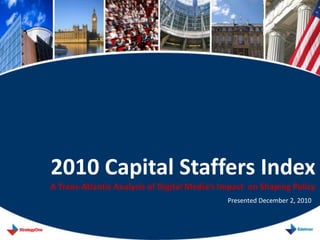2010 Capital Staffers Index
A Trans-Atlantic Analysis of Digital Media’s Impact on Shaping Policy
                                              Presented December 2, 2010
 