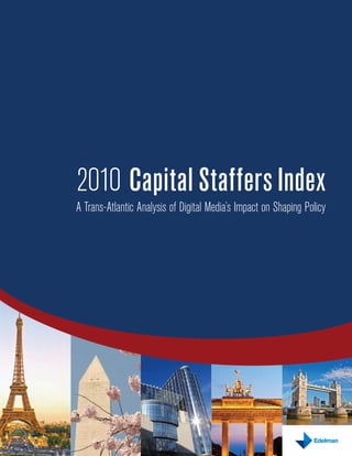 2010 Capital Staffers Index
A Trans-Atlantic Analysis of Digital Media’s Impact on Shaping Policy




                                                       2010 Capital Staffers Index | 1
 