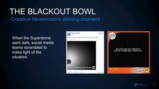 THE BLACKOUT BOWL
Creative Newsroom‟s shining moment


When the Superdome
went dark, social media
teams scrambled to
make light of the
situation.




                                     39
 