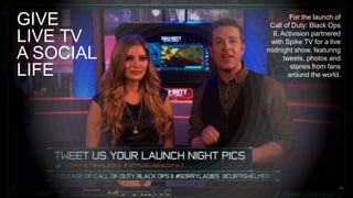GIVE                For the launch of
            Call of Duty: Black Ops

LIVE TV      II, Activision partnered
            with Spike TV for a live

A SOCIAL   midnight show, featuring
                  tweets, photos and

LIFE                 stories from fans
                    around the world.




                                     47
 