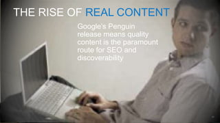THE RISE OF REAL CONTENT
         Google‟s Penguin
         release means quality
         content is the paramount
         route for SEO and
         discoverability




                                    54
 