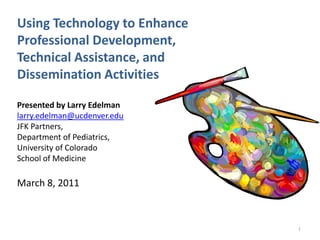 1,[object Object],Using Technology to EnhanceProfessional Development,Technical Assistance, andDissemination Activities,[object Object],Presented by Larry Edelman,[object Object],larry.edelman@ucdenver.edu,[object Object],JFK Partners,,[object Object],Department of Pediatrics,,[object Object],University of Colorado ,[object Object],School of MedicineMarch 8, 2011,[object Object], ,[object Object], ,[object Object],1,[object Object]