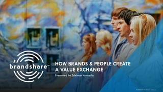 HOW BRANDS & PEOPLE CREATE
A VALUE EXCHANGE
Presented by Edelman Australia
brandshareTM 2014 © Daniel J. Edelman, Inc .
 