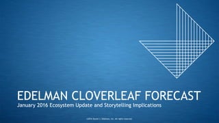 EDELMAN CLOVERLEAF FORECAST
January 2016 Ecosystem Update and Storytelling Implications
©2016 Daniel J. Edelman, Inc. All ...
