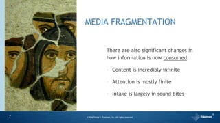 MEDIA FRAGMENTATION
There are also significant changes in
how information is now consumed:
‣ Content is incredibly infinite
‣ Attention is mostly finite
‣ Intake is largely in sound bites
7 ©2016 Daniel J. Edelman, Inc. All rights reserved.
®
 