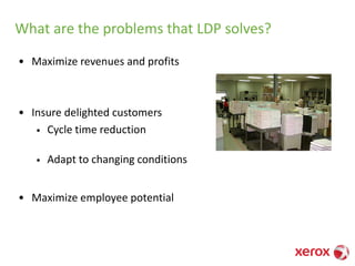 What are the problems that LDP solves?
• Maximize revenues and profits
• Insure delighted customers
• Cycle time reduction
• Adapt to changing conditions
• Maximize employee potential
 
