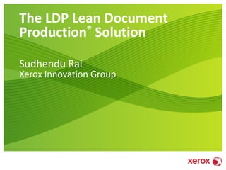 The LDP Lean Document
Production® Solution
Sudhendu Rai
Xerox Innovation Group
 