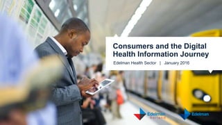 Edelman Health Sector | January 2016
Consumers and the Digital
Health Information Journey
 