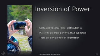 ©2017 Daniel J. Edelman, Inc. All rights reserved.
Inversion of Power
• Content is no longer king, distribution is
• Platforms are more powerful than publishers
• There are new arbiters of information
12
 