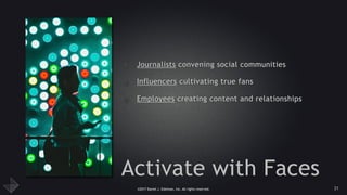 ©2017 Daniel J. Edelman, Inc. All rights reserved.
Activate with Faces
• Journalists convening social communities
• Influencers cultivating true fans
• Employees creating content and relationships
21
 