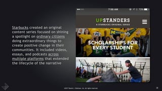 ©2017 Daniel J. Edelman, Inc. All rights reserved.
Starbucks created an original
content series focused on shining
a spotlight on ordinary citizens
doing extraordinary things to
create positive change in their
communities. It included videos,
essays, and podcasts across
multiple platforms that extended
the lifecycle of the narrative
38
 
