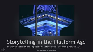©2017 Daniel J. Edelman, Inc. All rights reserved.
Storytelling in the Platform Age
Ecosystem Forecast and Implications | Steve Rubel, Edelman | January 2017
 