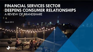 FINANCIAL SERVICES SECTOR
DEEPENS CONSUMER RELATIONSHIPS
A REVIEW OF BRANDSHARE
1
March 2015
 