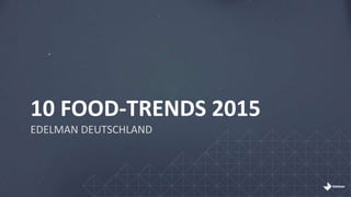 10 FOOD-TRENDS 2015
EDELMAN DEUTSCHLAND
 