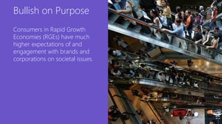 Bullish on Purpose
Consumers in Rapid Growth
Economies (RGEs) have much
higher expectations of and
engagement with brands and
corporations on societal issues.
 