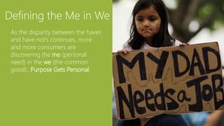 Defining the Me in We
 As the disparity between the haves
 and have not‟s continues, more
 and more consumers are
 discovering the me (personal
 need) in the we (the common
 good)…Purpose Gets Personal.




                                      35
 