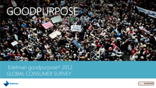 GOODPURPOSE




Edelman goodpurpose® 2012
GLOBAL CONSUMER SURVEY
 