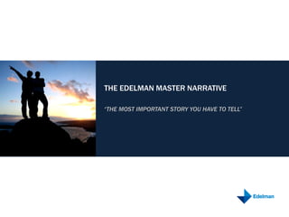 THE EDELMAN MASTER NARRATIVE
“THE MOST IMPORTANT STORY YOU HAVE TO TELL”
 