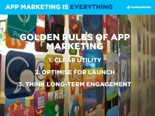 APP MARKETING IS EVERYTHING



   GOLDEN RULES OF APP
       MARKETING
          1. CLEAR UTILITY

       2. OPTIMISE FOR LAUNCH

   3. THINK LONG-TERM ENGAGEMENT
 