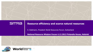 Resource efficiency and scarce natural resources
X. Edelmann, President World Resources Forum, Switzerland
National Resource Wisdom Forum 4.12.2013 Finlandia House, Helsinki

 
