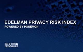 EDELMAN PRIVACY RISK INDEX
POWERED BY PONEMON
 
