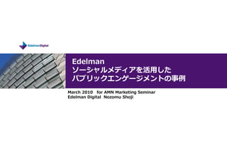 Edelman
 ソーシャルメディアを活用した
 パブリックエンゲージメントの事例
March 2010 for AMN Marketing Seminar
Edelman Digital Nozomu Shoji
 