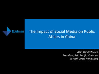 The Impact of Social Media on Public
          Affairs in China


                               Alan VanderMolen
                  President, Asia Pacific, Edelman
                        28 April 2010, Hong Kong
 