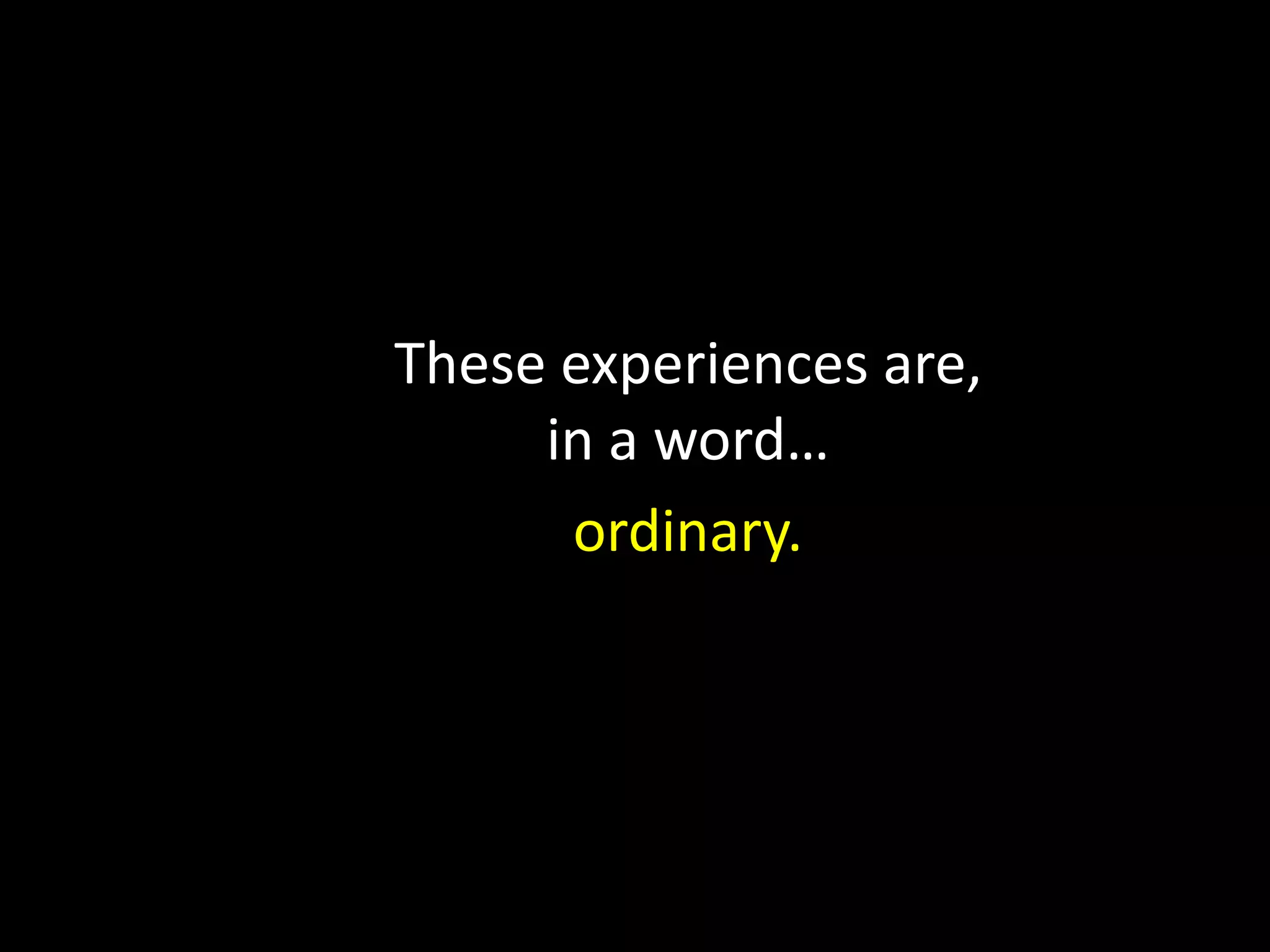 These experiences are,in a word…ordinary.