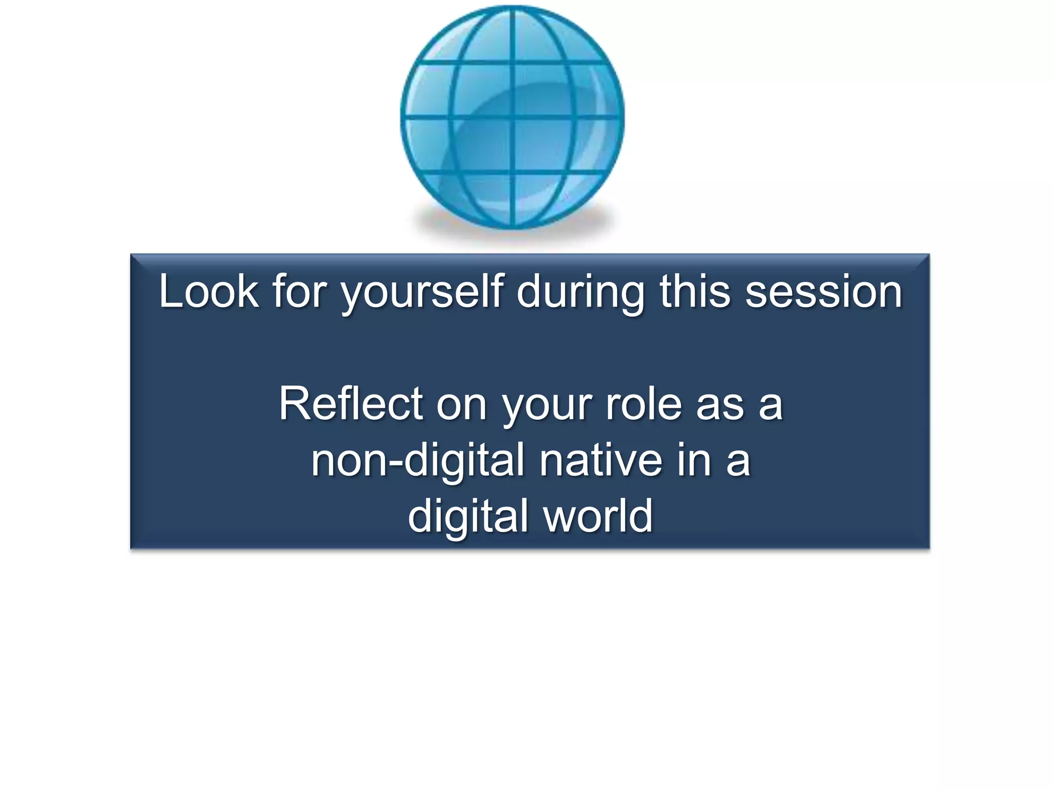 Look for yourself during this sessionReflect on your role as anon-digital native in adigital world
