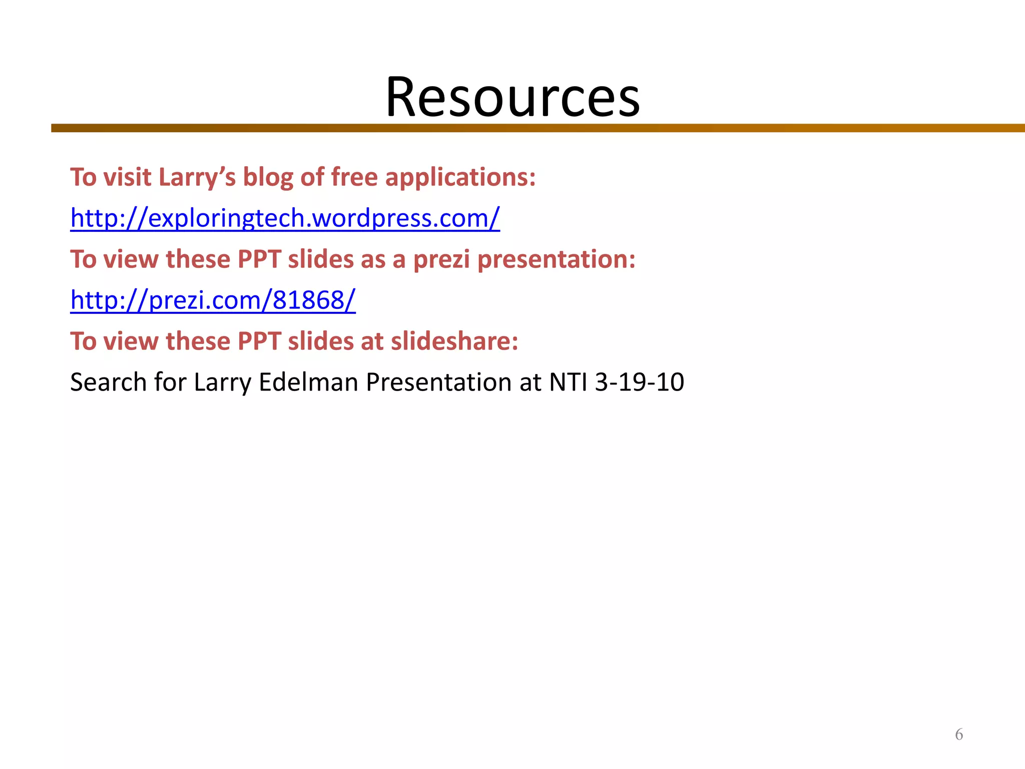 ResourcesTo visit Larry’s blog of free applications:http://exploringtech.wordpress.com/To view these PPT slides as a prezi presentation:http://prezi.com/81868/To view these PPT slides at slideshare:Search for Larry Edelman Presentation at NTI 3-19-106